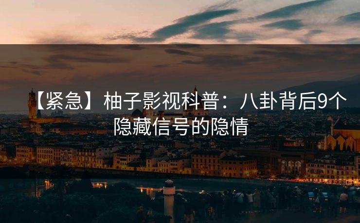 【紧急】柚子影视科普：八卦背后9个隐藏信号的隐情