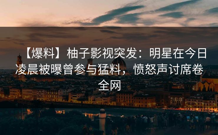 【爆料】柚子影视突发：明星在今日凌晨被曝曾参与猛料，愤怒声讨席卷全网