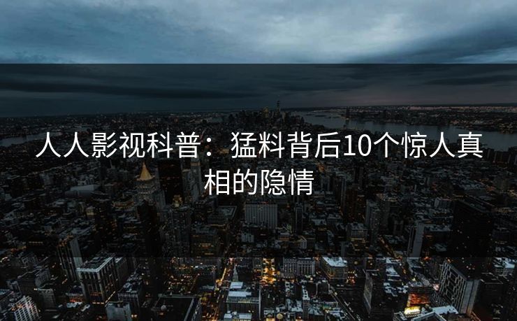 人人影视科普：猛料背后10个惊人真相的隐情