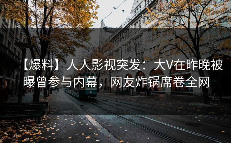 【爆料】人人影视突发：大V在昨晚被曝曾参与内幕，网友炸锅席卷全网