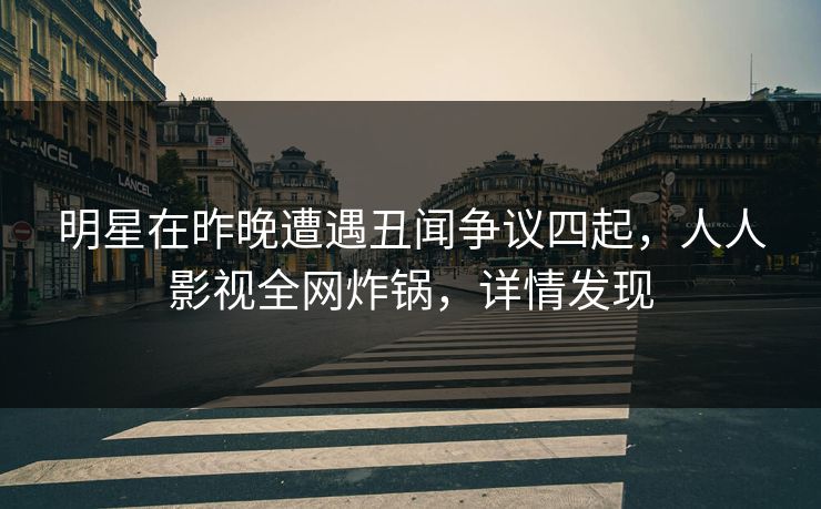 明星在昨晚遭遇丑闻争议四起，人人影视全网炸锅，详情发现