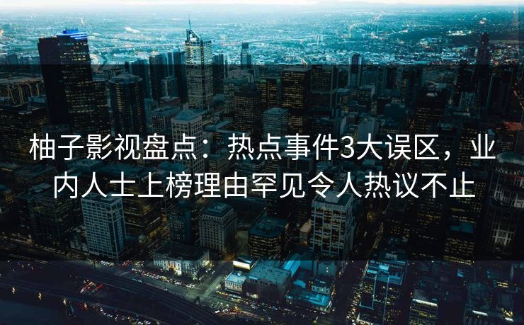 柚子影视盘点:热点事件3大误区,业内人士上榜理由罕见令人热议不止 柚子影视盘点:热点事件3大误区,业内人士上榜理由罕见令人热议不止