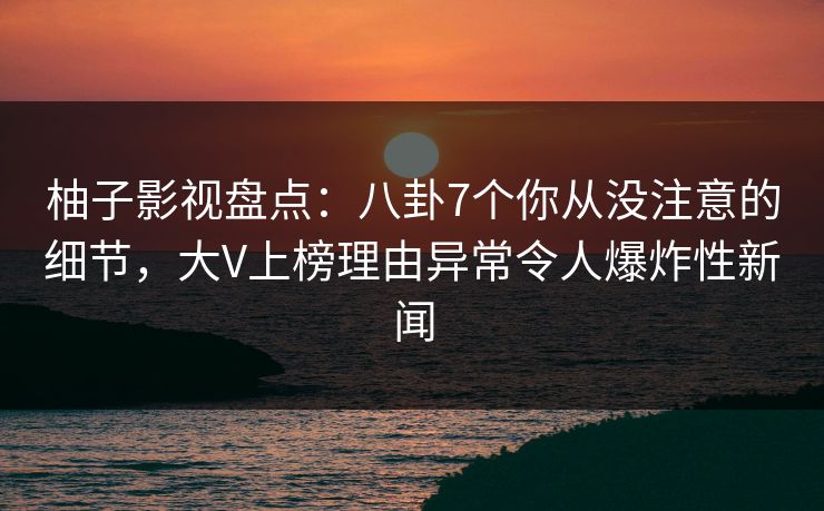 柚子影视盘点:八卦7个你从没注意的细节,大V上榜理由异常令人爆炸性新闻 柚子影视盘点:八卦7个你从没注意的细节,大V上榜理由异常令人爆炸性新闻