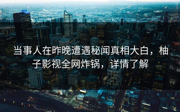 当事人在昨晚遭遇秘闻真相大白，柚子影视全网炸锅，详情了解