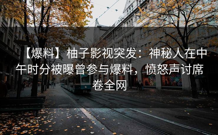 【爆料】柚子影视突发:神秘人在中午时分被曝曾参与爆料,愤怒声讨席卷全网 【爆料】柚子影视突发:神秘人在中午时分被曝曾参与爆料,愤怒声讨席卷全网