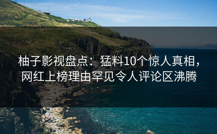 柚子影视盘点：猛料10个惊人真相，网红上榜理由罕见令人评论区沸腾