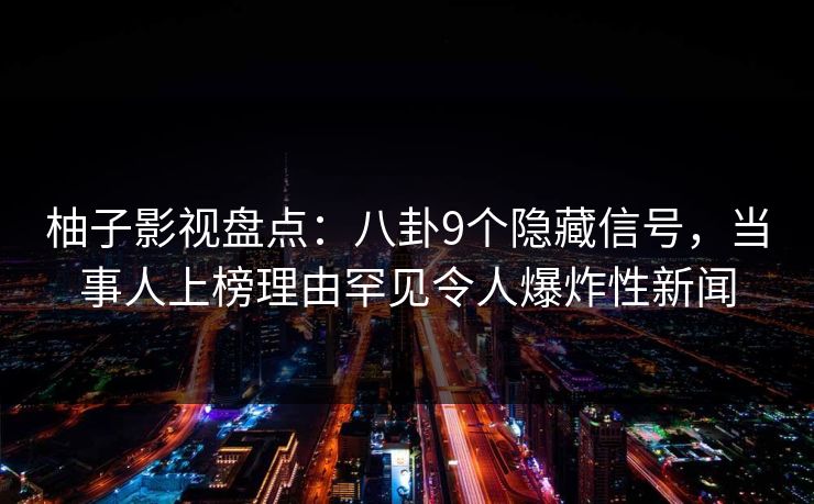 柚子影视盘点：八卦9个隐藏信号，当事人上榜理由罕见令人爆炸性新闻