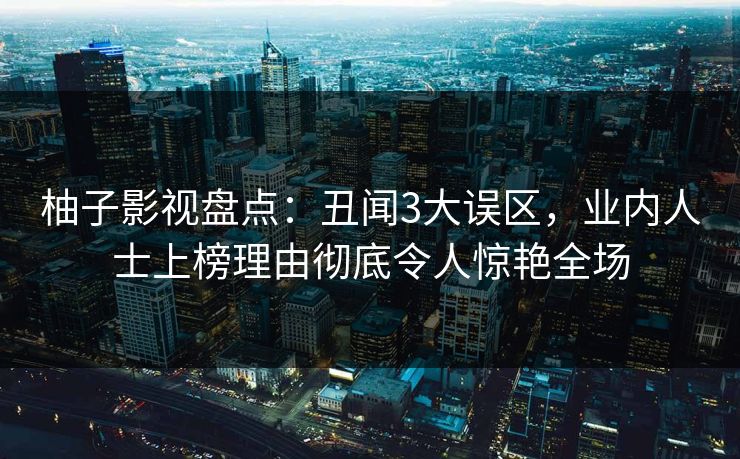柚子影视盘点:丑闻3大误区,业内人士上榜理由彻底令人惊艳全场 柚子影视盘点:丑闻3大误区,业内人士上榜理由彻底令人惊艳全场