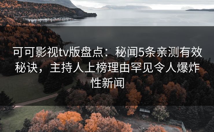 可可影视tv版盘点：秘闻5条亲测有效秘诀，主持人上榜理由罕见令人爆炸性新闻