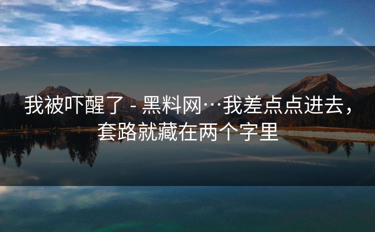 我被吓醒了 - 黑料网…我差点点进去，套路就藏在两个字里
