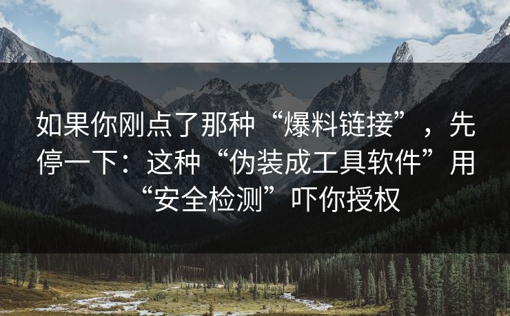 如果你刚点了那种“爆料链接”，先停一下：这种“伪装成工具软件”用“安全检测”吓你授权