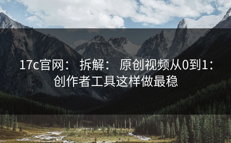 17c官网： 拆解： 原创视频从0到1：创作者工具这样做最稳