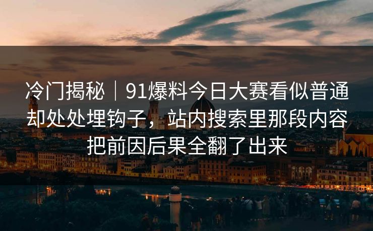 冷门揭秘|91爆料今日大赛看似普通却处处埋钩子,站内搜索里那段内容把前因后果全翻了出来 冷门揭秘|91爆料今日大赛看似普通却处处埋钩子,站内搜索里那段内容把前因后果全翻了出来
